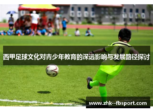 西甲足球文化对青少年教育的深远影响与发展路径探讨