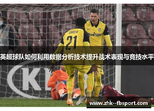 英超球队如何利用数据分析技术提升战术表现与竞技水平