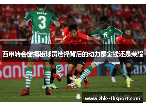 西甲转会窗揭秘球员选择背后的动力是金钱还是荣耀