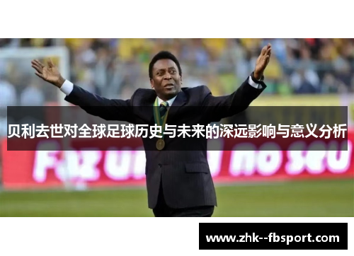 贝利去世对全球足球历史与未来的深远影响与意义分析