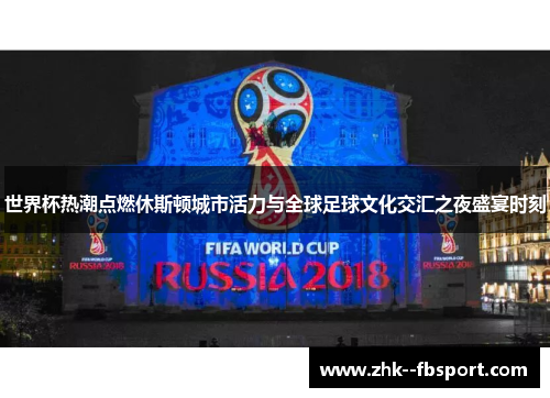 世界杯热潮点燃休斯顿城市活力与全球足球文化交汇之夜盛宴时刻