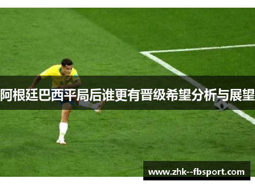 阿根廷巴西平局后谁更有晋级希望分析与展望