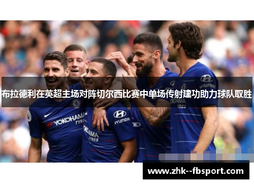 布拉德利在英超主场对阵切尔西比赛中单场传射建功助力球队取胜