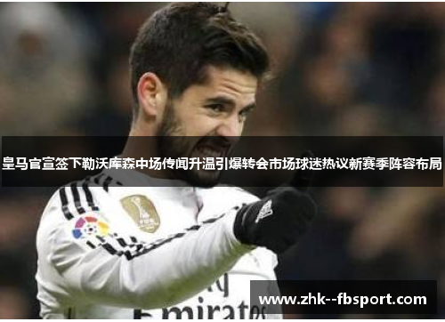 皇马官宣签下勒沃库森中场传闻升温引爆转会市场球迷热议新赛季阵容布局