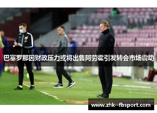 巴塞罗那因财政压力或将出售阿劳霍引发转会市场震动