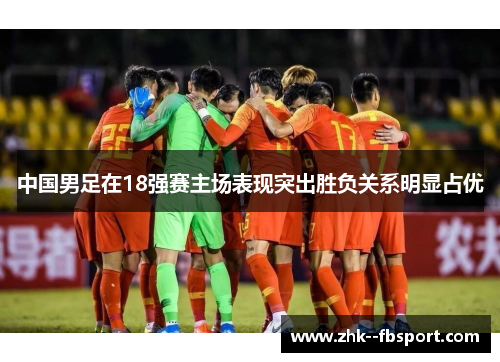 中国男足在18强赛主场表现突出胜负关系明显占优