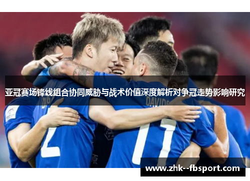 亚冠赛场锋线组合协同威胁与战术价值深度解析对争冠走势影响研究