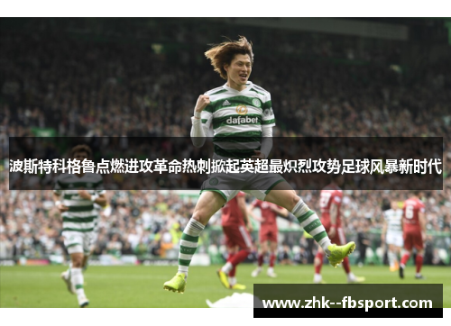 波斯特科格鲁点燃进攻革命热刺掀起英超最炽烈攻势足球风暴新时代